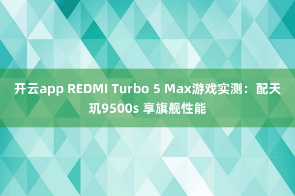 开云app REDMI Turbo 5 Max游戏实测：配天玑9500s 享旗舰性能
